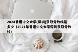 2024香港中文大学(深圳)录取分数线是多少（2021年香港中文大学深圳录取分数线）
