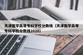 天津医学高等专科学校分数线（天津医学高等专科学校分数线2020）