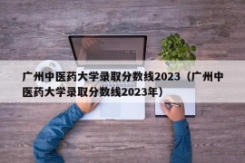 广州中医药大学录取分数线2023（广州中医药大学录取分数线2023年）