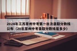 2024年江苏常州中考第一批次录取分数线公布（20年常州中考录取分数线是多少）