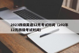 2023四级英语12月考试时间（202年12月四级考试时间）