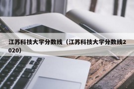 江苏科技大学分数线（江苏科技大学分数线2020）