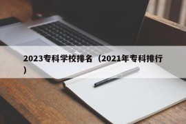 2023专科学校排名（2021年专科排行）