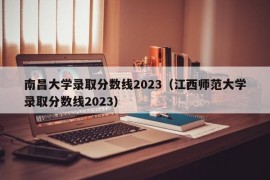 南昌大学录取分数线2023（江西师范大学录取分数线2023）