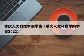 重庆人文科技学院学费（重庆人文科技学院学费2022）
