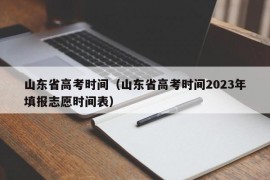 山东省高考时间（山东省高考时间2023年填报志愿时间表）