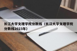 长江大学文理学院分数线（长江大学文理学院分数线2023年）
