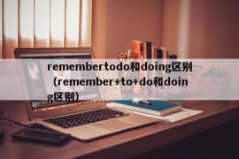 remembertodo和doing区别（remember+to+do和doing区别）