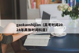 gaokaoshijian（高考时间2024年具体时间科目）