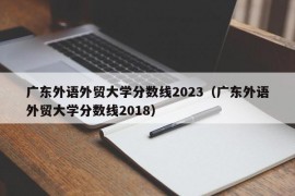 广东外语外贸大学分数线2023（广东外语外贸大学分数线2018）