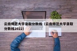 云南师范大学录取分数线（云南师范大学录取分数线2022）