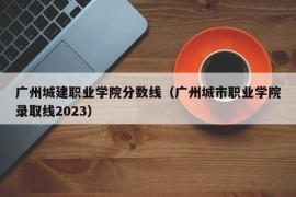 广州城建职业学院分数线（广州城市职业学院录取线2023）
