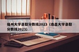 福州大学录取分数线2023（南昌大学录取分数线2023）
