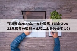 预测湖南2023年一本分数线（湖南省2o21年高考分数线一本和二本分数线多少?）
