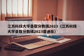 江苏科技大学录取分数线2023（江苏科技大学录取分数线2023普通批）