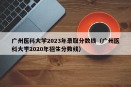 广州医科大学2023年录取分数线（广州医科大学2020年招生分数线）