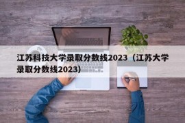 江苏科技大学录取分数线2023（江苏大学录取分数线2023）