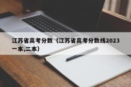 江苏省高考分数（江苏省高考分数线2023一本,二本）