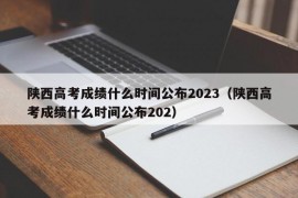 陕西高考成绩什么时间公布2023（陕西高考成绩什么时间公布202）
