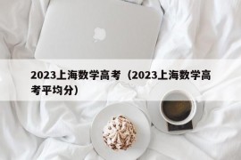 2023上海数学高考（2023上海数学高考平均分）