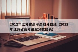 2012年江苏省高考录取分数线（2012年江苏省高考录取分数线表）