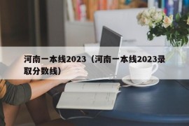 河南一本线2023（河南一本线2023录取分数线）