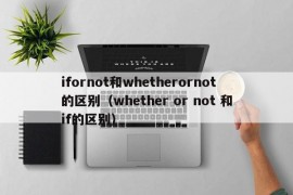 ifornot和whetherornot的区别（whether or not 和if的区别）