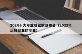 2024十大专业就业前景排名（2022年后好就业的专业）