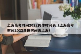 上海高考时间2022具体时间表（上海高考时间2022具体时间表上海）